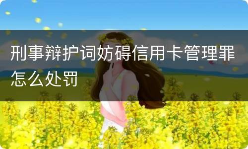 刑事辩护词妨碍信用卡管理罪怎么处罚