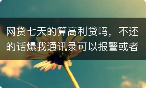网贷七天的算高利贷吗，不还的话爆我通讯录可以报警或者起诉他们吗