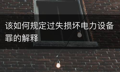 该如何规定过失损坏电力设备罪的解释