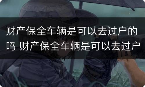 财产保全车辆是可以去过户的吗 财产保全车辆是可以去过户的吗