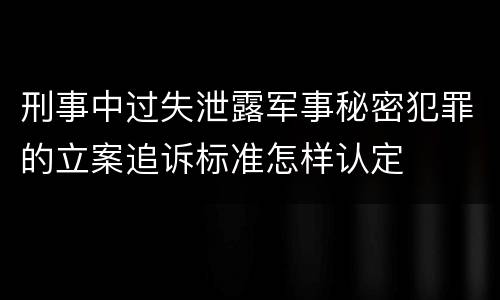 刑事中过失泄露军事秘密犯罪的立案追诉标准怎样认定