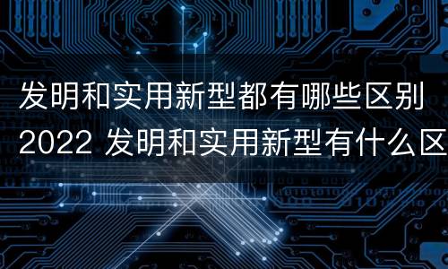 发明和实用新型都有哪些区别2022 发明和实用新型有什么区别