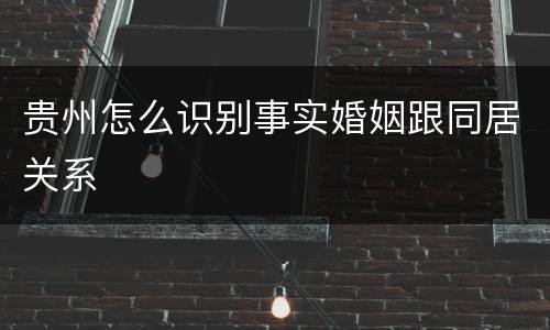 贵州怎么识别事实婚姻跟同居关系