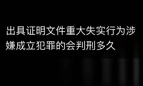 出具证明文件重大失实行为涉嫌成立犯罪的会判刑多久