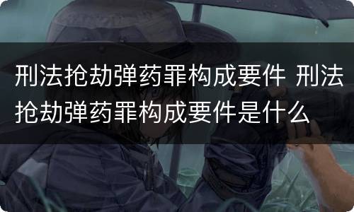刑法抢劫弹药罪构成要件 刑法抢劫弹药罪构成要件是什么