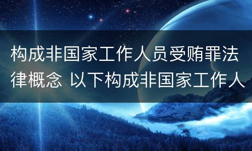 构成非国家工作人员受贿罪法律概念 以下构成非国家工作人员