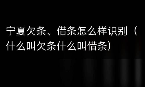 宁夏欠条、借条怎么样识别（什么叫欠条什么叫借条）