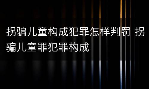 拐骗儿童构成犯罪怎样判罚 拐骗儿童罪犯罪构成