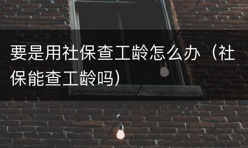 要是用社保查工龄怎么办（社保能查工龄吗）