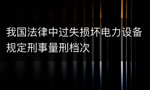 我国法律中过失损坏电力设备规定刑事量刑档次