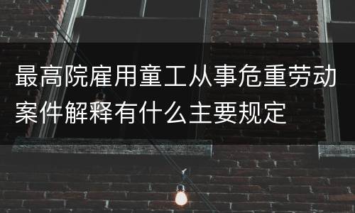 最高院雇用童工从事危重劳动案件解释有什么主要规定