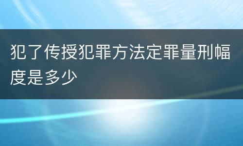 犯了传授犯罪方法定罪量刑幅度是多少