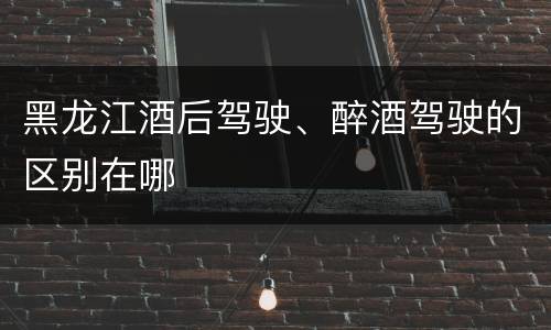 黑龙江酒后驾驶、醉酒驾驶的区别在哪