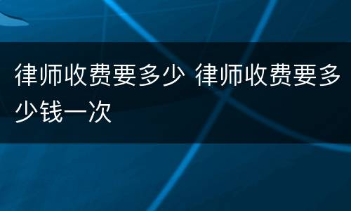 律师收费要多少 律师收费要多少钱一次