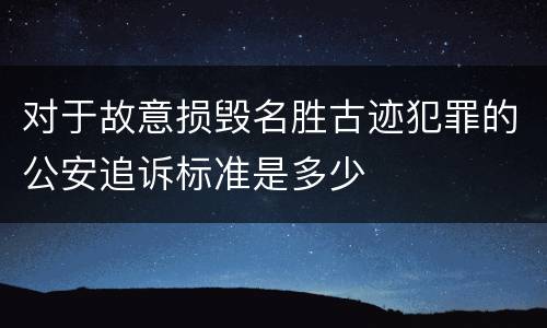 对于故意损毁名胜古迹犯罪的公安追诉标准是多少