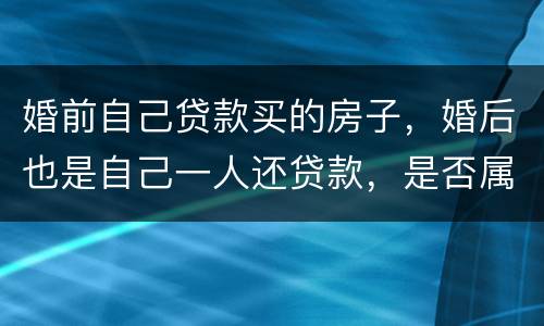 婚前自己贷款买的房子，婚后也是自己一人还贷款，是否属于夫妻共同财产