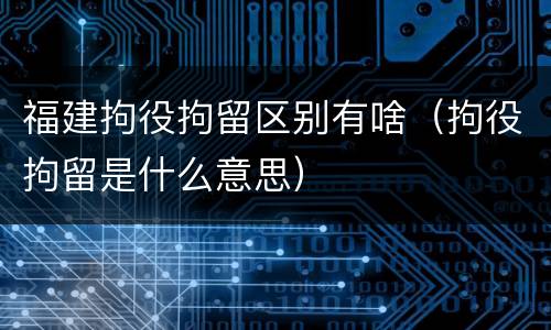 福建拘役拘留区别有啥（拘役拘留是什么意思）