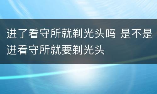 进了看守所就剃光头吗 是不是进看守所就要剃光头