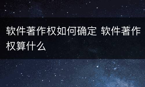 软件著作权如何确定 软件著作权算什么