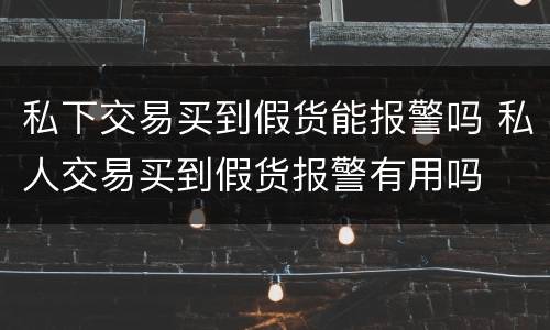 私下交易买到假货能报警吗 私人交易买到假货报警有用吗
