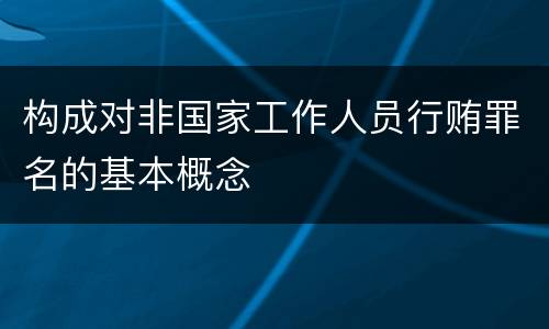 构成对非国家工作人员行贿罪名的基本概念
