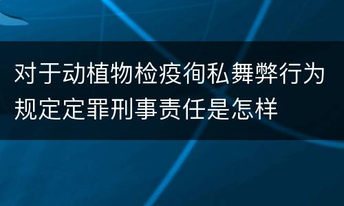 对于动植物检疫徇私舞弊行为规定定罪刑事责任是怎样