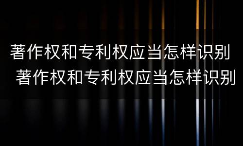 著作权和专利权应当怎样识别 著作权和专利权应当怎样识别