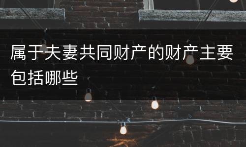 属于夫妻共同财产的财产主要包括哪些