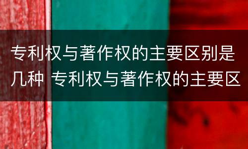 专利权与著作权的主要区别是几种 专利权与著作权的主要区别是几种方式
