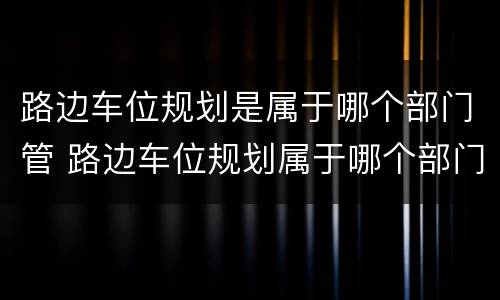 路边车位规划是属于哪个部门管 路边车位规划属于哪个部门管辖