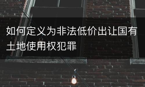 如何定义为非法低价出让国有土地使用权犯罪
