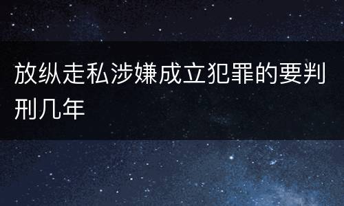 放纵走私涉嫌成立犯罪的要判刑几年