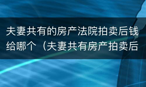 夫妻共有的房产法院拍卖后钱给哪个（夫妻共有房产拍卖后的钱怎么分配?）