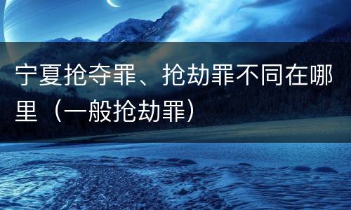 宁夏抢夺罪、抢劫罪不同在哪里（一般抢劫罪）