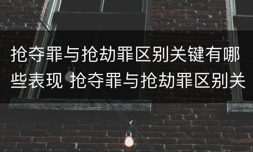 抢夺罪与抢劫罪区别关键有哪些表现 抢夺罪与抢劫罪区别关键有哪些表现和特征