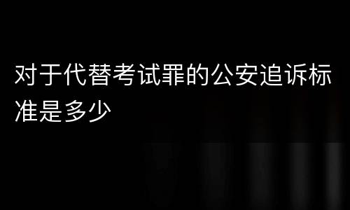 对于代替考试罪的公安追诉标准是多少