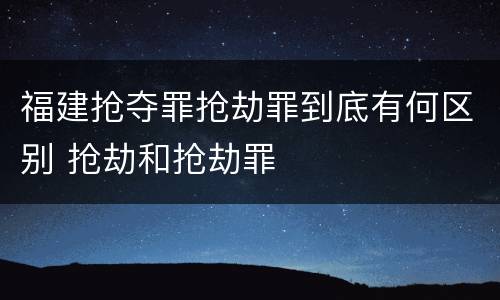 福建抢夺罪抢劫罪到底有何区别 抢劫和抢劫罪