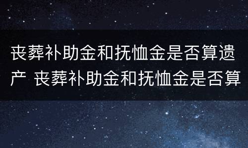 丧葬补助金和抚恤金是否算遗产 丧葬补助金和抚恤金是否算遗产继承