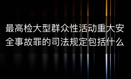 最高检大型群众性活动重大安全事故罪的司法规定包括什么主要内容