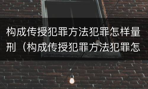 构成传授犯罪方法犯罪怎样量刑（构成传授犯罪方法犯罪怎样量刑标准）