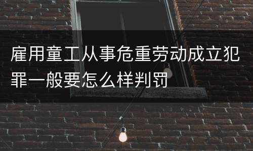 雇用童工从事危重劳动成立犯罪一般要怎么样判罚
