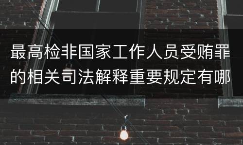 最高检非国家工作人员受贿罪的相关司法解释重要规定有哪些