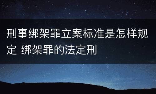 刑事绑架罪立案标准是怎样规定 绑架罪的法定刑