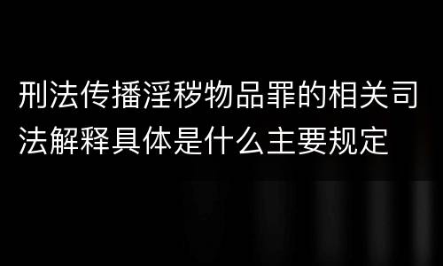 刑法传播淫秽物品罪的相关司法解释具体是什么主要规定