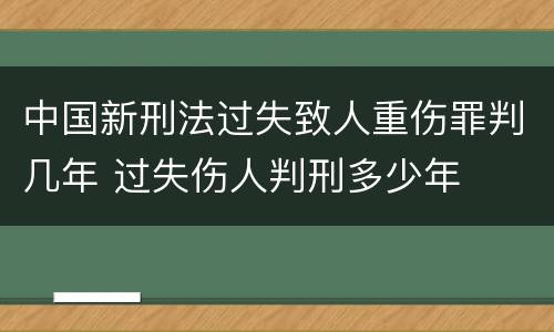 中国新刑法过失致人重伤罪判几年 过失伤人判刑多少年