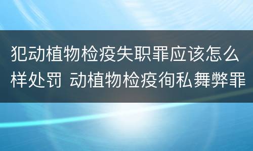 犯动植物检疫失职罪应该怎么样处罚 动植物检疫徇私舞弊罪量刑