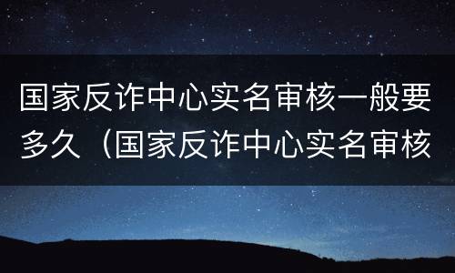 国家反诈中心实名审核一般要多久（国家反诈中心实名审核一般要多久时间）