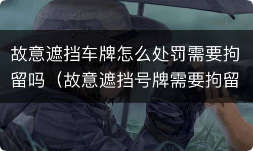 故意遮挡车牌怎么处罚需要拘留吗（故意遮挡号牌需要拘留吗）