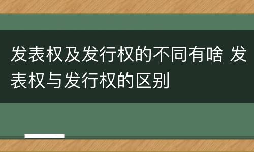 发表权及发行权的不同有啥 发表权与发行权的区别