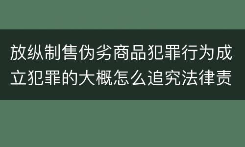 放纵制售伪劣商品犯罪行为成立犯罪的大概怎么追究法律责任